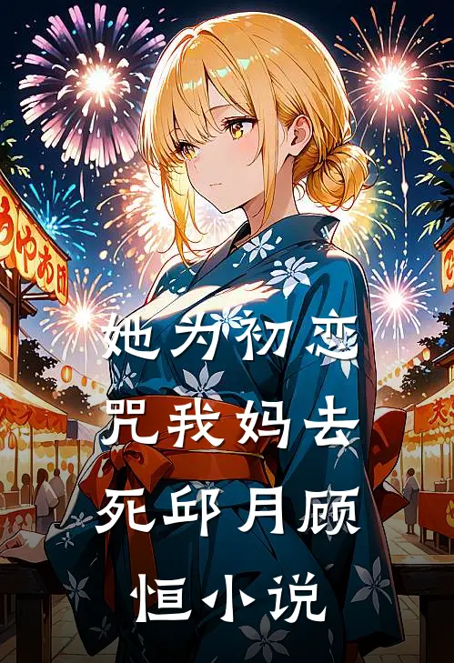 她为初恋，咒我妈去死邱月顾恒小说