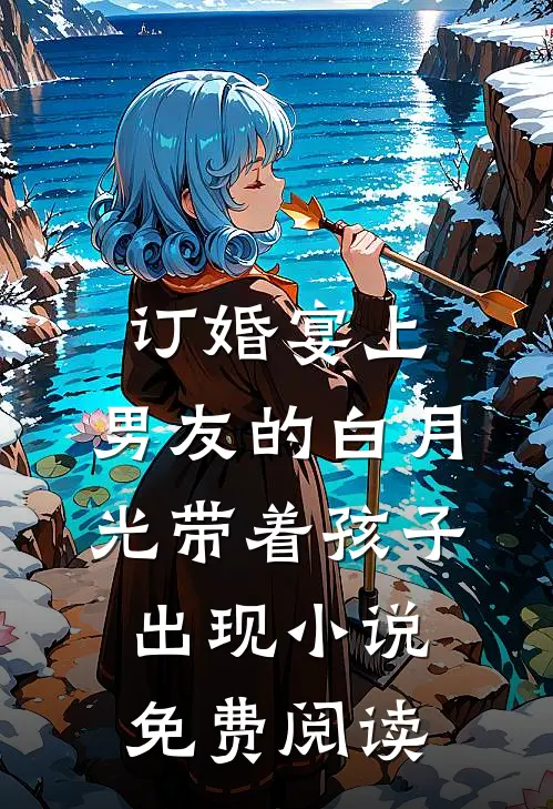 订婚宴上，男友的白月光带着孩子出现小说免费阅读