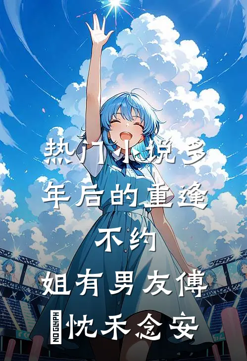 热门小说多年后的重逢，不约，姐有男友傅璟忱禾念安