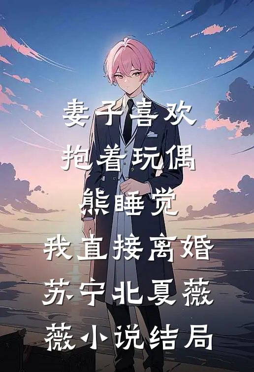妻子喜欢抱着玩偶熊睡觉，我直接离婚苏宁北夏薇薇小说结局