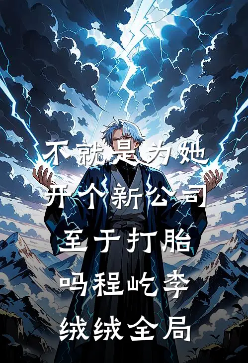 不就是为她开个新公司，至于打胎吗程屹李绒绒全局