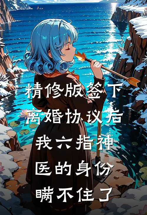 精修版签下离婚协议后，我六指神医的身份瞒不住了