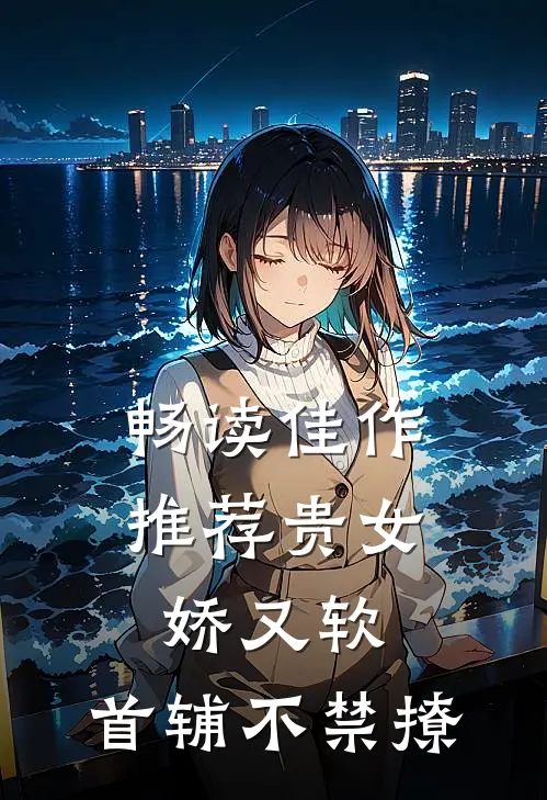 畅读佳作推荐贵女娇又软，首辅不禁撩
