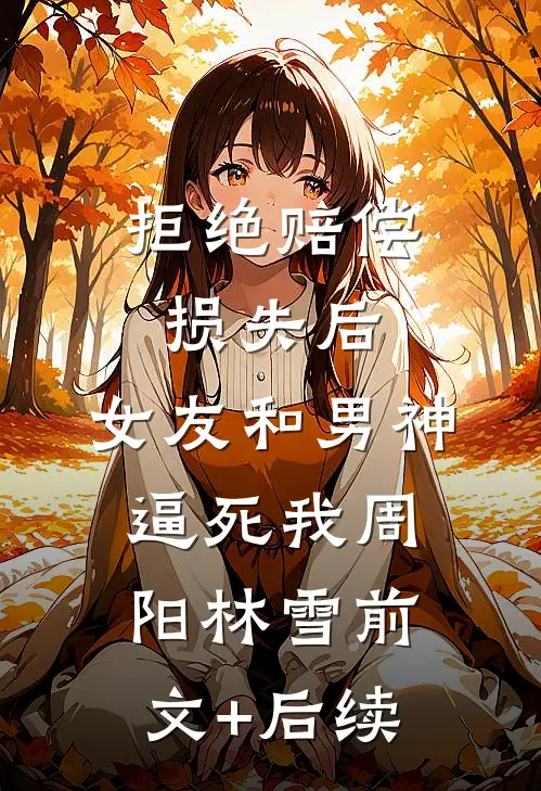 拒绝赔偿损失后，女友和男神逼死我周阳林雪前文+后续