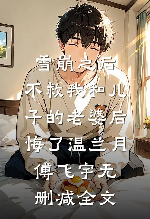 雪崩之后，不救我和儿子的老婆后悔了温兰月傅飞宇无删减全文