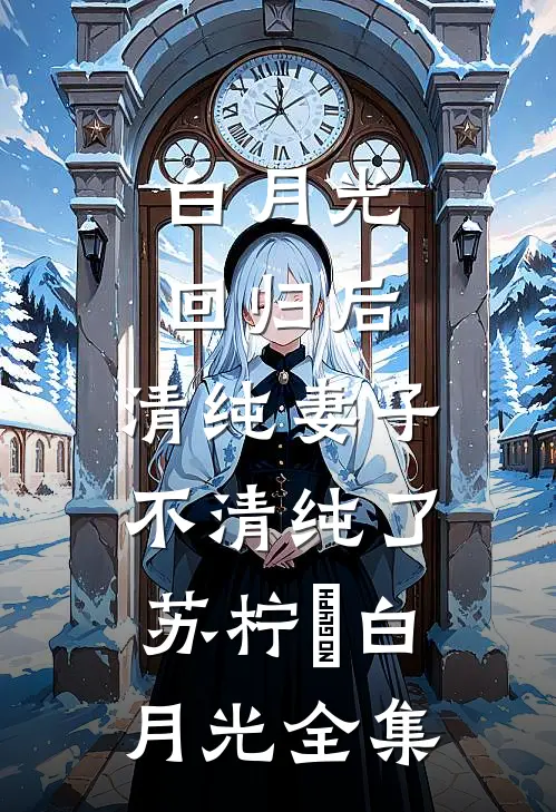 白月光回归后，清纯妻子不清纯了苏柠玥白月光 全集
