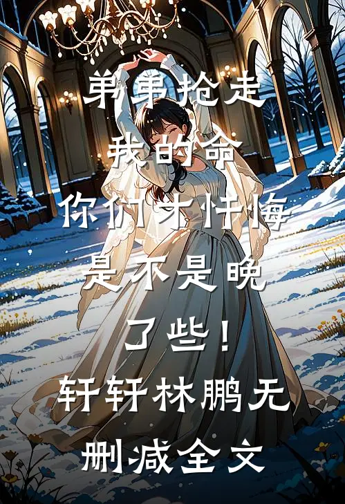 弟弟抢走我的命：你们才忏悔，是不是晚了些！轩轩林鹏无删减全文