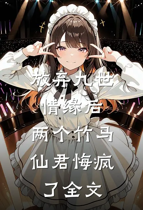 放弃九世情缘后，两个竹马仙君悔疯了全文