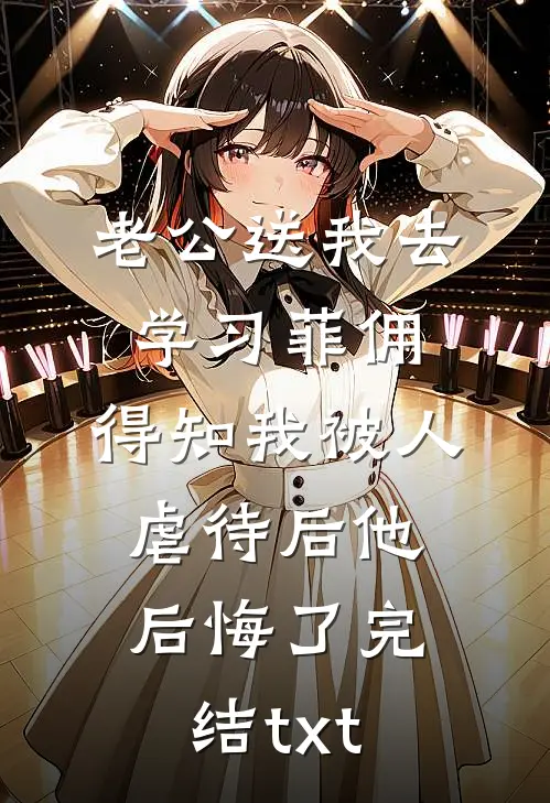 老公送我去学习菲佣，得知我被人虐待后他后悔了完结txt