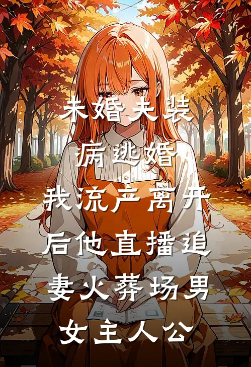 未婚夫装病逃婚，我流产离开后他直播追妻火葬场男女主人公