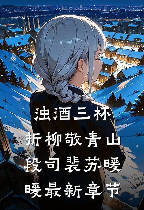 浊酒三杯，折柳敬青山段司裴苏暖暖最新章节