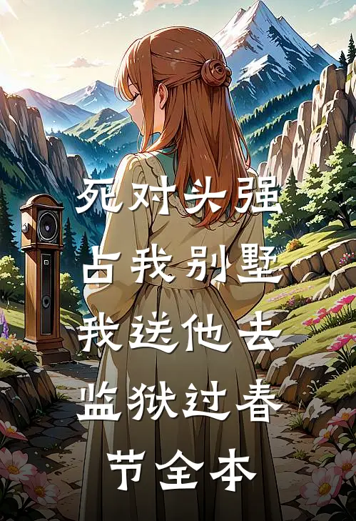 死对头强占我别墅，我送他去监狱过春节全本