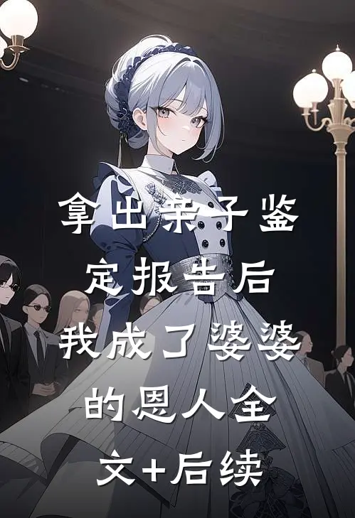 拿出亲子鉴定报告后，我成了婆婆的恩人全文+后续