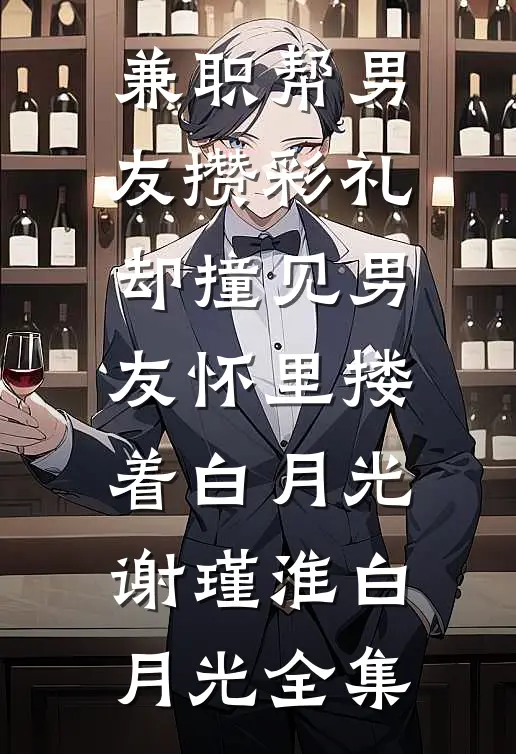 兼职帮男友攒彩礼，却撞见男友怀里搂着白月光谢瑾淮白月光全集