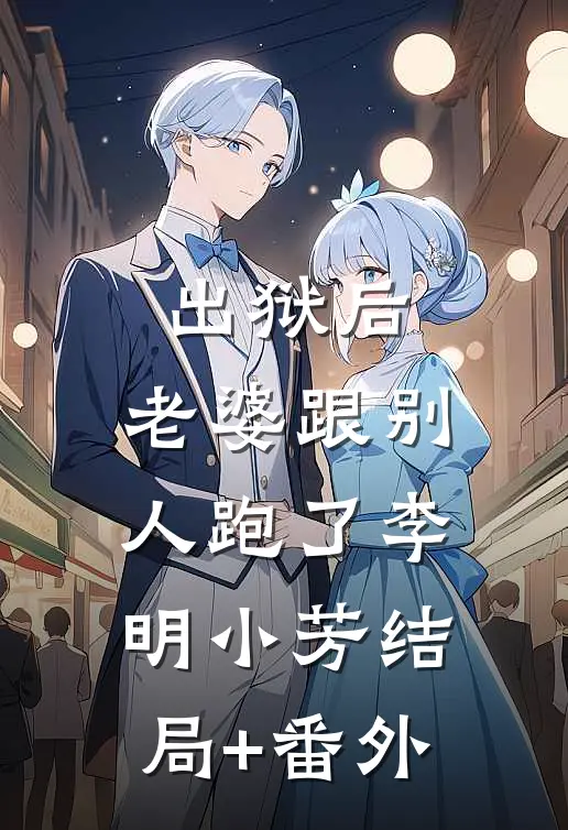 出狱后，老婆跟别人跑了李明小芳结局+番外