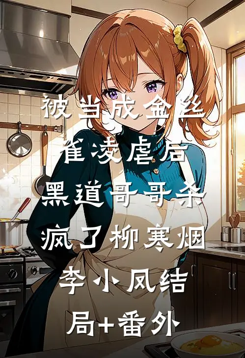 被当成金丝雀凌虐后，黑道哥哥杀疯了柳寒烟李小凤结局+番外