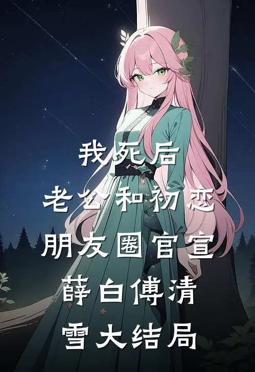 我死后，老公和初恋朋友圈官宣薛白傅清雪大结局