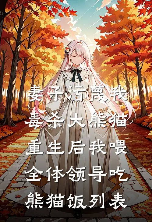 妻子污蔑我毒杀大熊猫，重生后我喂全体领导吃熊猫饭列表