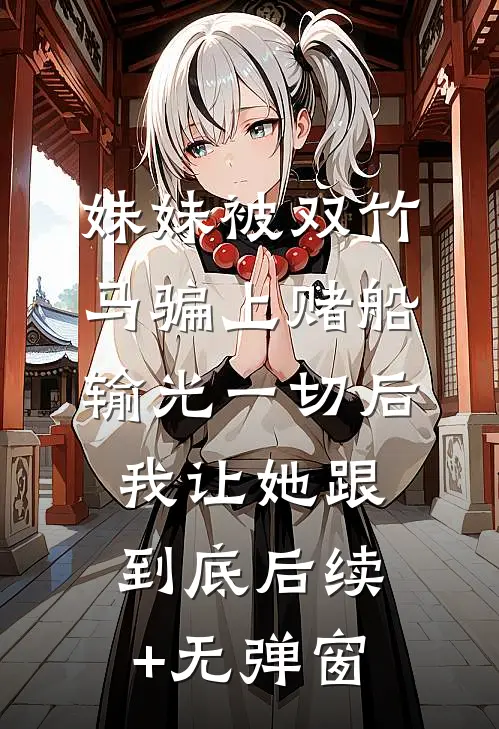 妹妹被双竹马骗上赌船输光一切后，我让她跟到底后续+无弹窗
