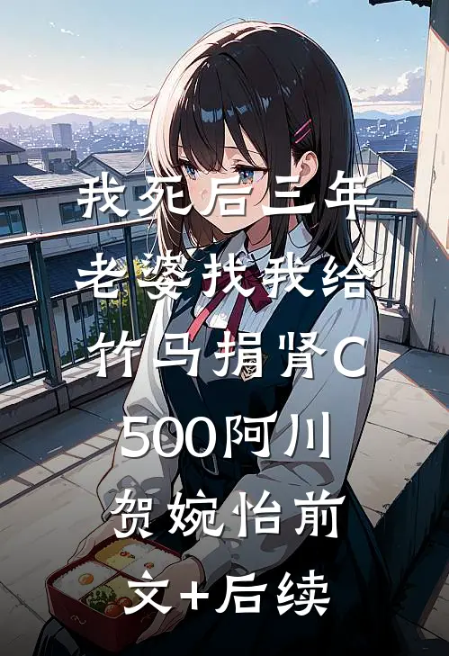 我死后三年，老婆找我给竹马捐肾C500阿川贺婉怡前文+后续