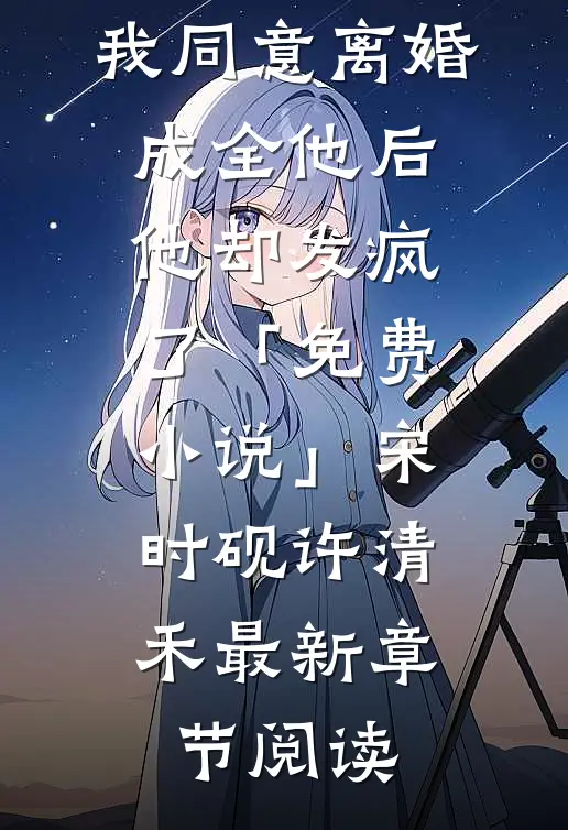 我同意离婚成全他后，他却发疯了「免费小说」宋时砚许清禾最新章节阅读