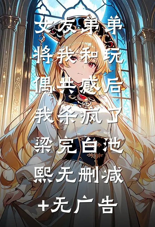 女友弟弟将我和玩偶共感后，我杀疯了梁完白池熙无删减+无广告