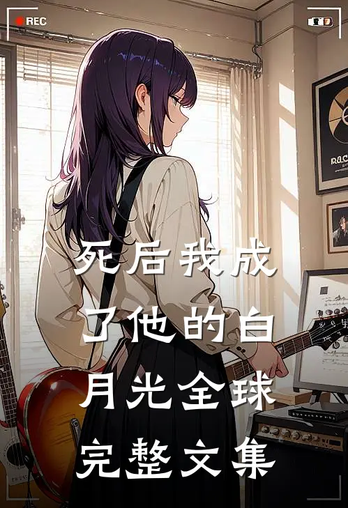 死后我成了他的白月光全球完整文集
