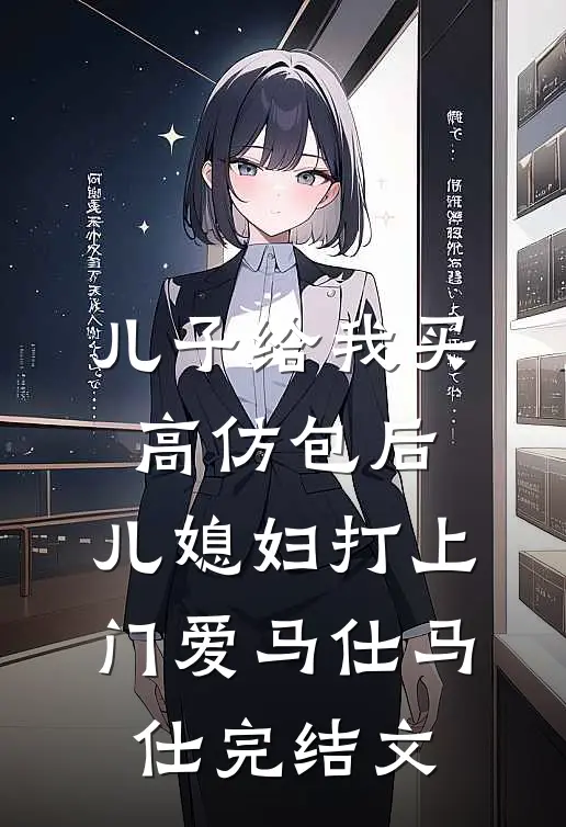 儿子给我买高仿包后，儿媳妇打上门爱马仕马仕完结文