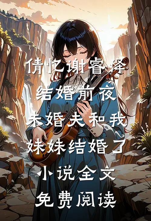 倩忆谢睿泽结婚前夜，未婚夫和我妹妹结婚了小说全文免费阅读