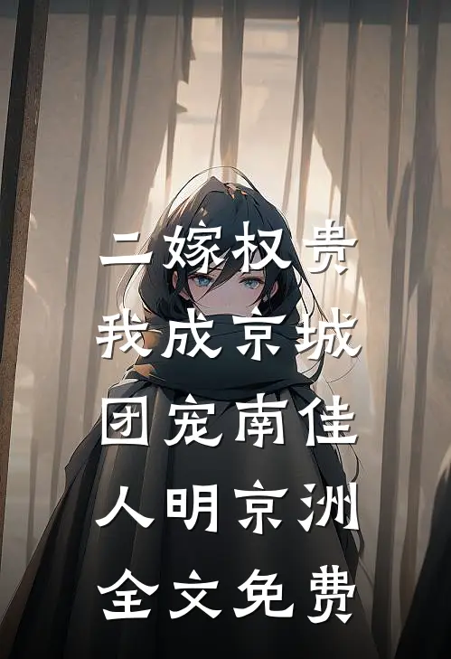 二嫁权贵，我成京城团宠南佳人明京洲全文免费