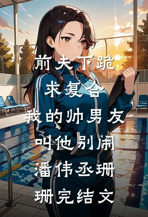 前夫下跪求复合，我的帅男友叫他别闹潘伟丞珊珊完结文