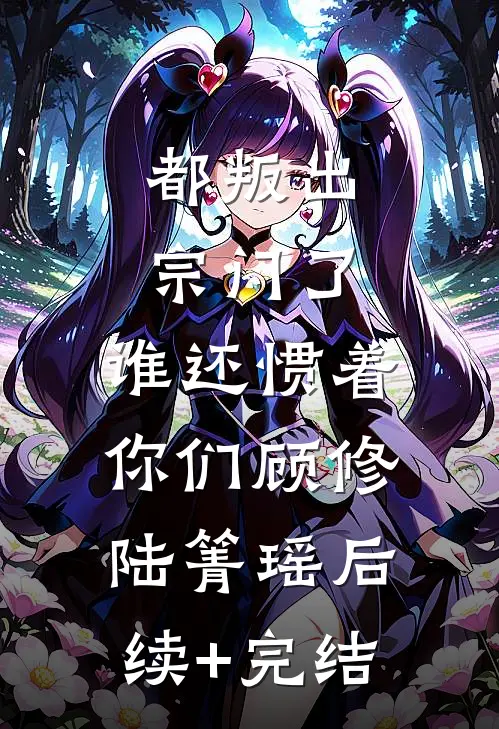 都叛出宗门了，谁还惯着你们顾修陆箐瑶后续+完结