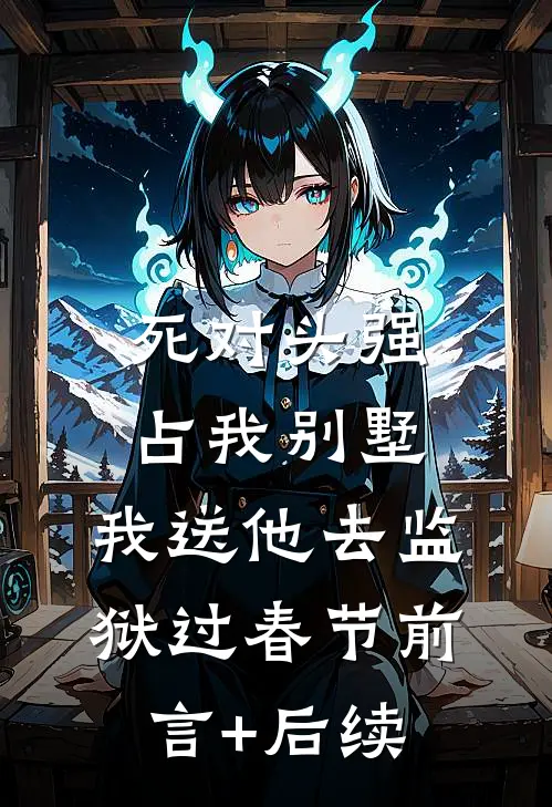 死对头强占我别墅，我送他去监狱过春节前言+后续