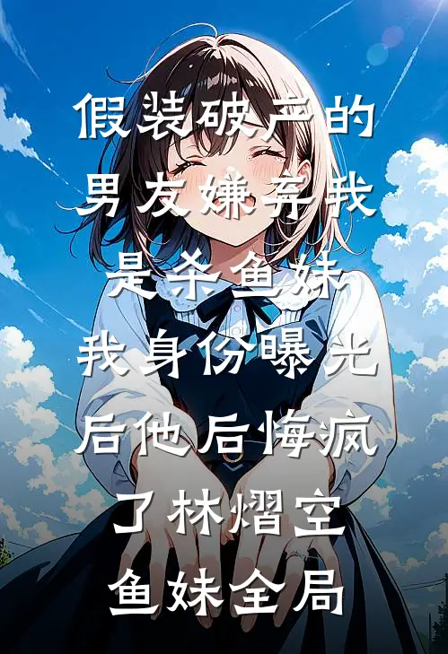 假装破产的男友嫌弃我是杀鱼妹，我身份曝光后他后悔疯了林熠空鱼妹全局