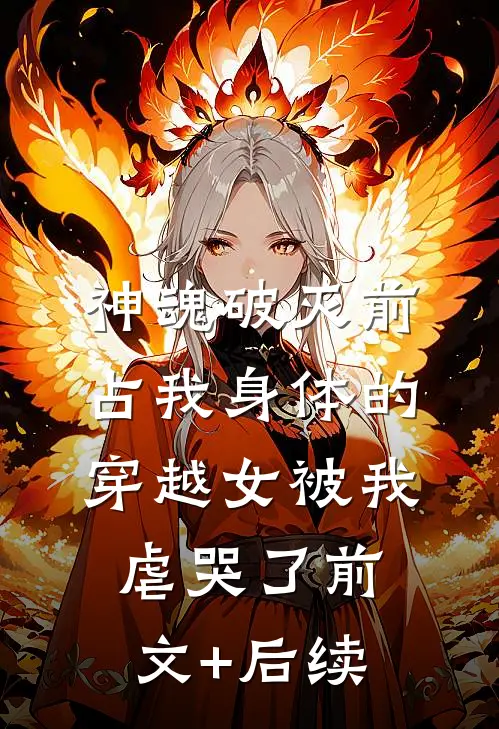 神魂破灭前，占我身体的穿越女被我虐哭了前文+后续