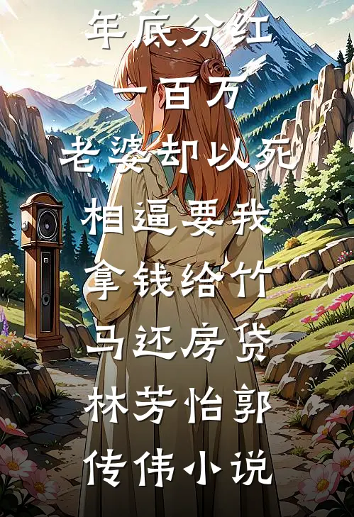 年底分红一百万，老婆却以死相逼要我拿钱给竹马还房贷林芳怡郭传伟小说