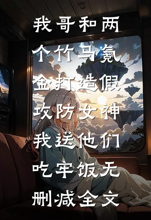 我哥和两个竹马氪金打造假攻防女神，我送他们吃牢饭无删减全文