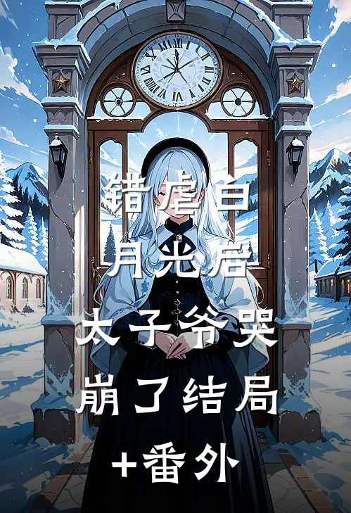 错虐白月光后，太子爷哭崩了结局+番外