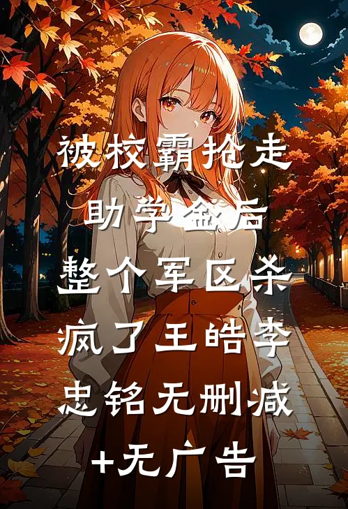 被校霸抢走助学金后，整个军区杀疯了王皓李忠铭无删减+无广告