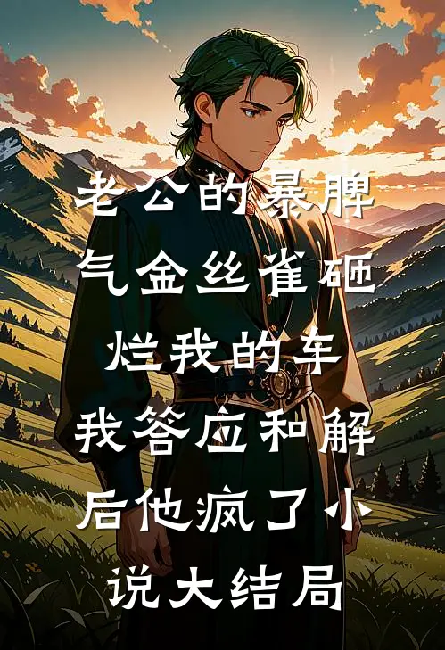 老公的暴脾气金丝雀砸烂我的车，我答应和解后他疯了小说大结局