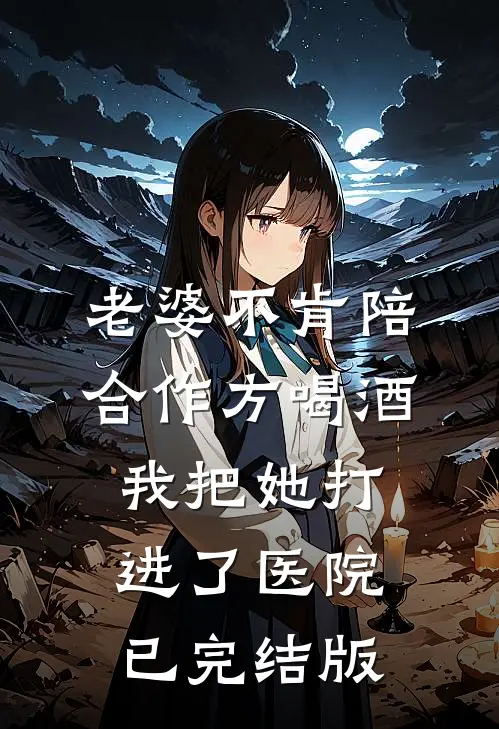 老婆不肯陪合作方喝酒，我把她打进了医院已完结版