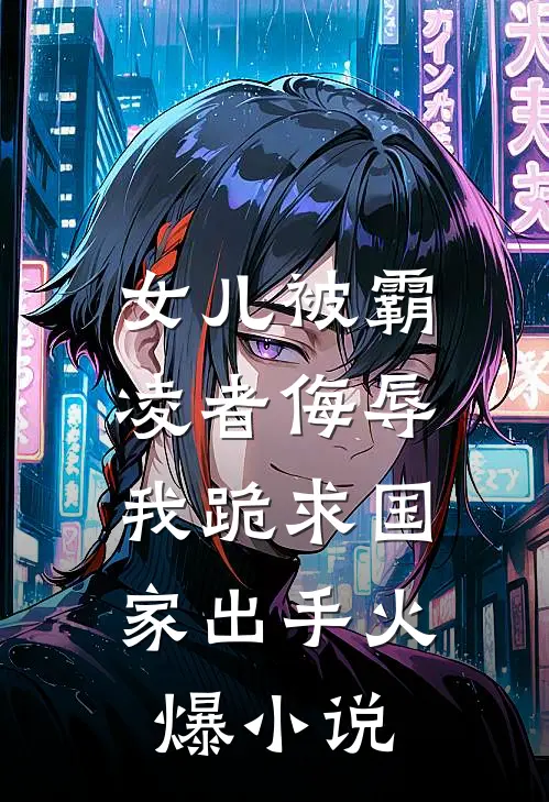 女儿被霸凌者侮辱，我跪求国家出手火爆小说