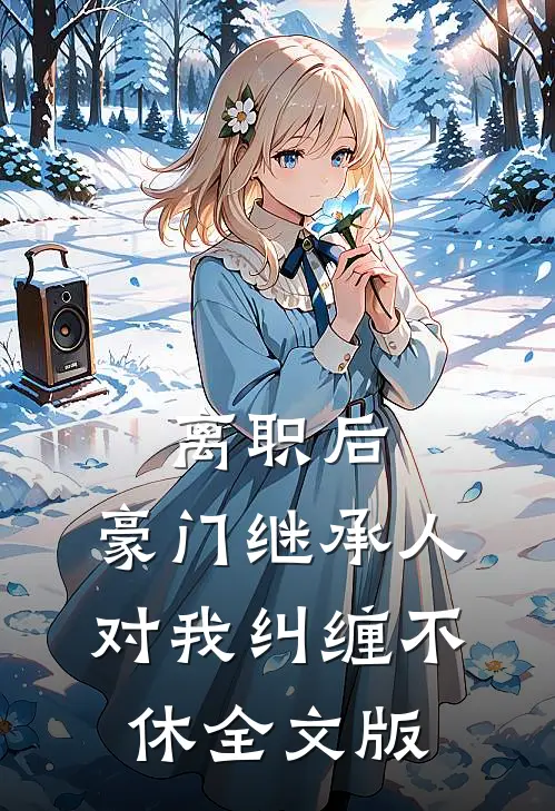 离职后，豪门继承人对我纠缠不休全文版