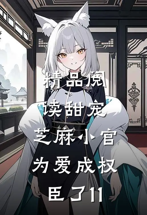 精品阅读甜宠:芝麻小官为爱成权臣了 11