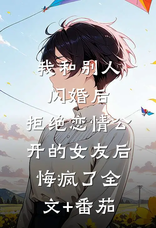 我和别人闪婚后，拒绝恋情公开的女友后悔疯了全文+番茄