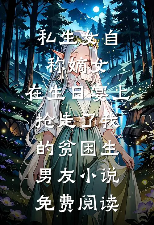 私生女自称嫡女，在生日宴上抢走了我的贫困生男友小说免费阅读