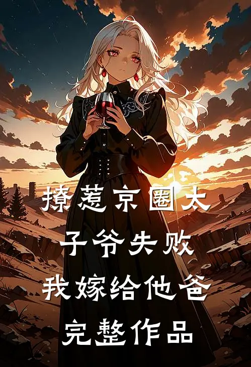 撩惹京圈太子爷失败，我嫁给他爸完整作品