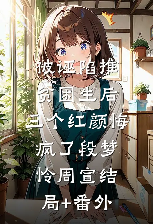 被诬陷推贫困生后，三个红颜悔疯了段梦怜周宣结局+番外