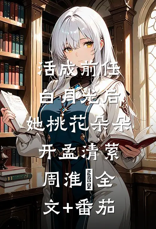 活成前任白月光后，她桃花朵朵开孟清萦周淮珒全文+番茄