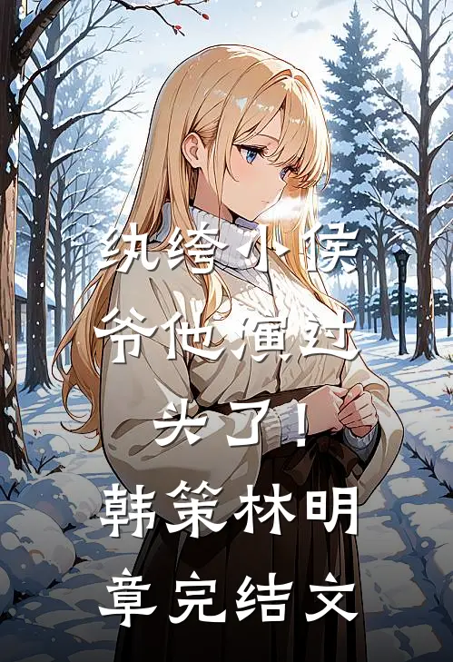 纨绔小侯爷他演过头了！韩策林明章完结文